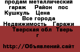 продам металлический гараж  › Район ­ пос.Кушкуль › Цена ­ 60 000 - Все города Недвижимость » Гаражи   . Тверская обл.,Тверь г.